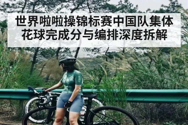 世界啦啦操锦标赛中国队集体花球完成分与编排深度拆解